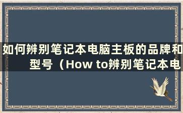 如何辨别笔记本电脑主板的品牌和型号（How to辨别笔记本电脑主板的品牌）